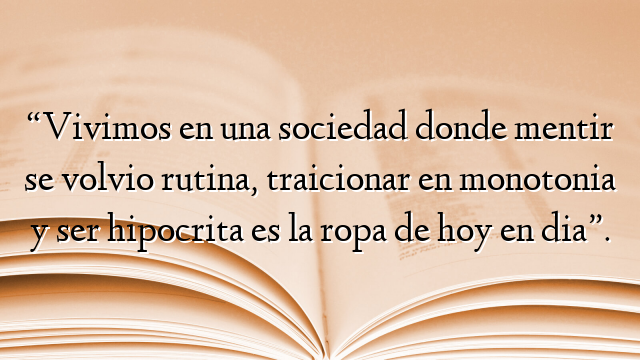 “Vivimos en una sociedad donde mentir se volvio rutina, traicionar en monotonia y ser hipocrita es la ropa de hoy en dia”.
