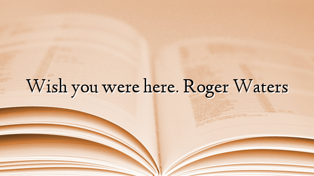 Wish you were here. Roger Waters