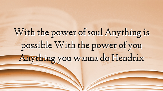 With the power of soul Anything is possible With the power of you Anything you wanna do Hendrix