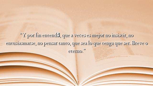 “Y por fin entendí, que a veces es mejor no insistir, no entusiasmarse, no pensar tanto, que sea lo que tenga que ser. Breve o eterno.”