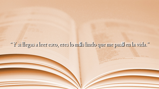 “Y si llegas a leer esto, eres lo más lindo que me pasó en la vida.”