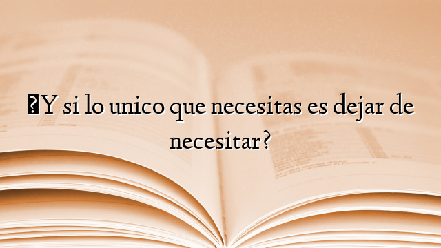 ¿Y si lo unico que necesitas es dejar de necesitar?
