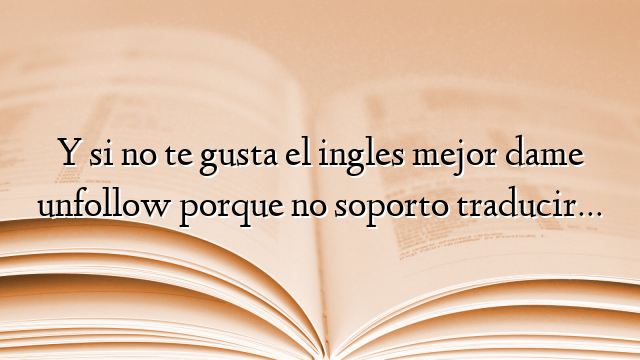 Y si no te gusta el ingles mejor dame unfollow porque no soporto traducir…
