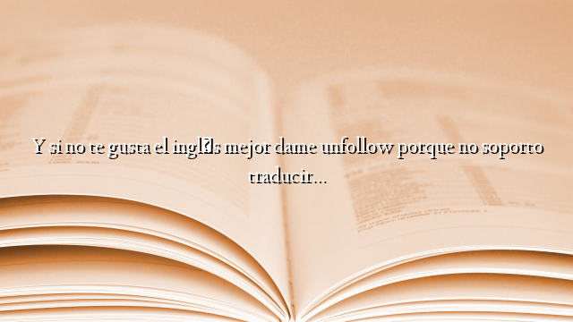 Y si no te gusta el inglés mejor dame unfollow porque no soporto traducir…