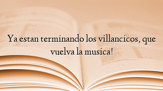 Ya estan terminando los villancicos, que vuelva la musica!