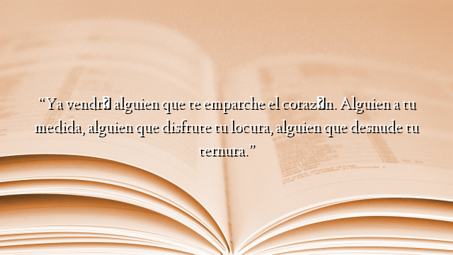 “Ya vendrá alguien que te emparche el corazón. Alguien a tu medida, alguien que disfrute tu locura, alguien que desnude tu ternura.”