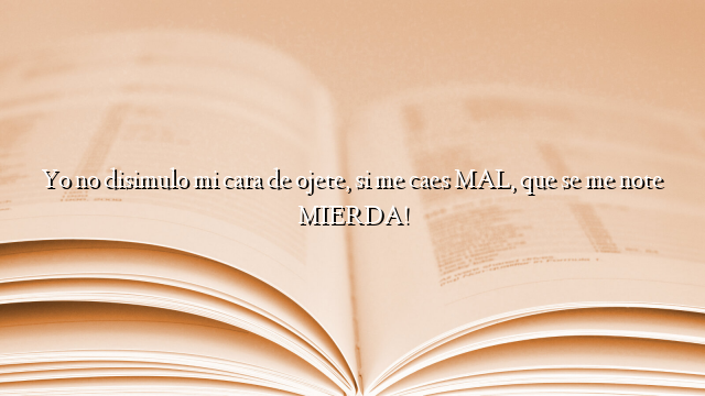 Yo no disimulo mi cara de ojete, si me caes MAL, que se me note MIERDA!