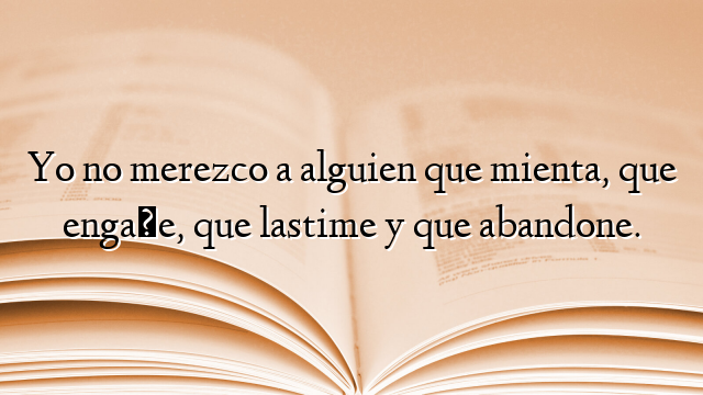 Yo no merezco a alguien que mienta, que engañe, que lastime y que abandone.