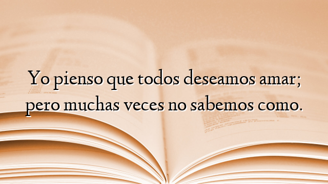 Yo pienso que todos deseamos amar; pero muchas veces no sabemos como.