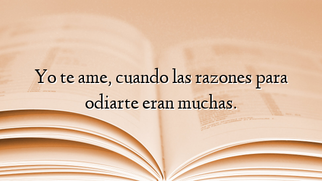 Yo te ame, cuando las razones para odiarte eran muchas.