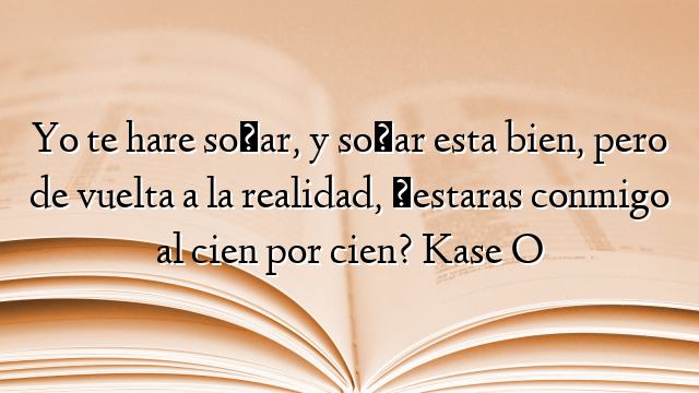 Yo te hare soñar, y soñar esta bien, pero de vuelta a la realidad, ¿estaras conmigo al cien por cien? Kase O