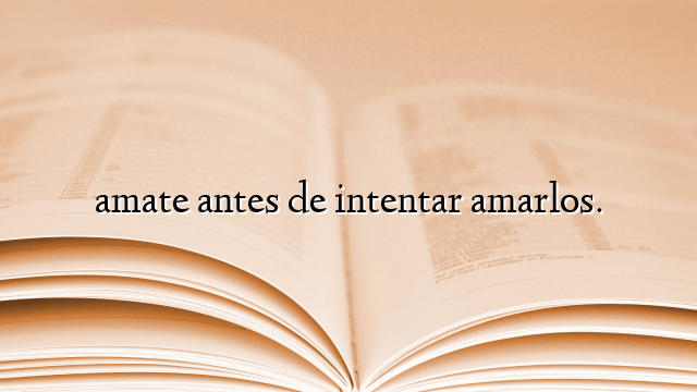 amate antes de intentar amarlos.